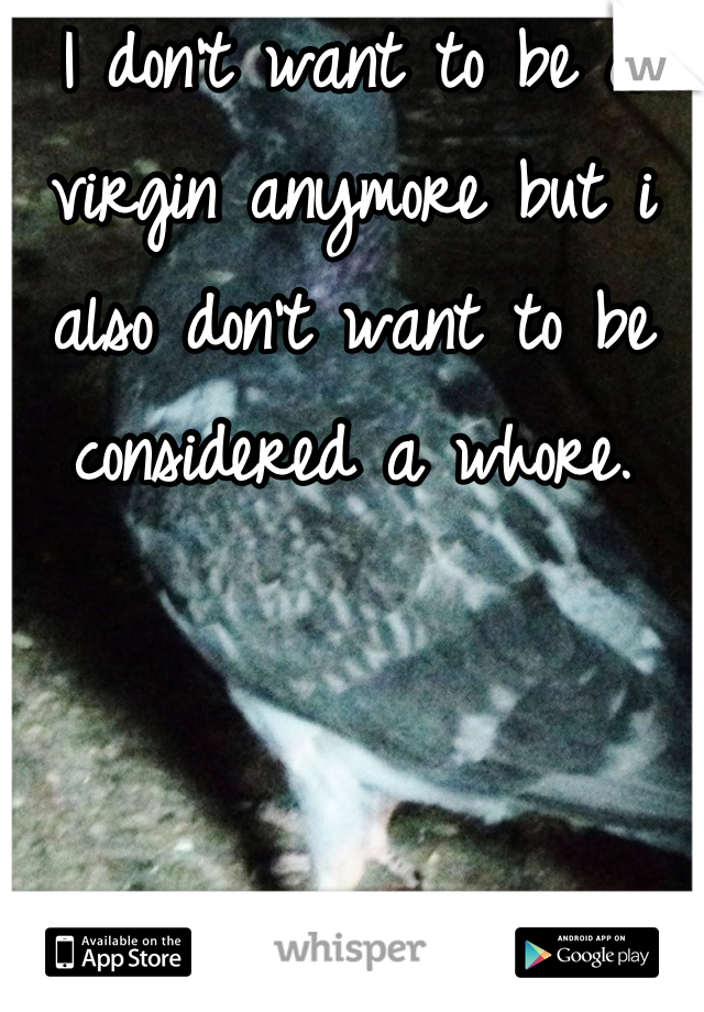 I don't want to be a virgin anymore but i also don't want to be considered a whore.