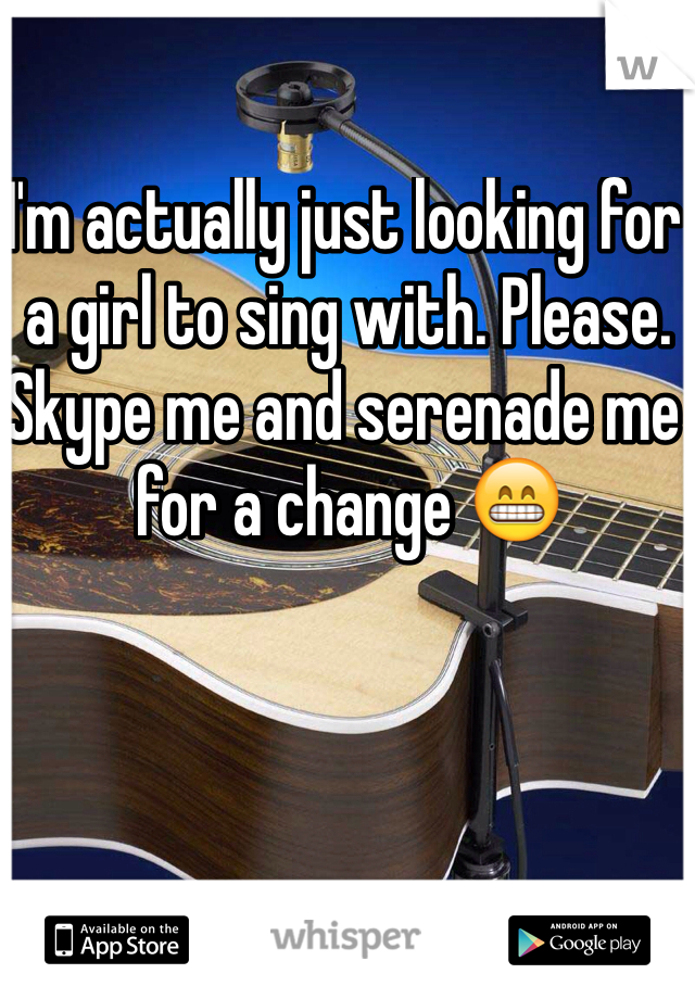 I'm actually just looking for a girl to sing with. Please. Skype me and serenade me for a change 😁
