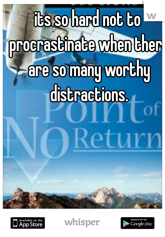 its so hard not to procrastinate when there are so many worthy distractions.