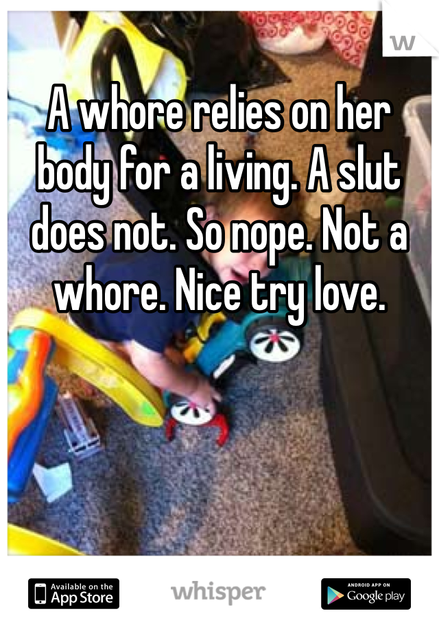 A whore relies on her body for a living. A slut does not. So nope. Not a whore. Nice try love.
