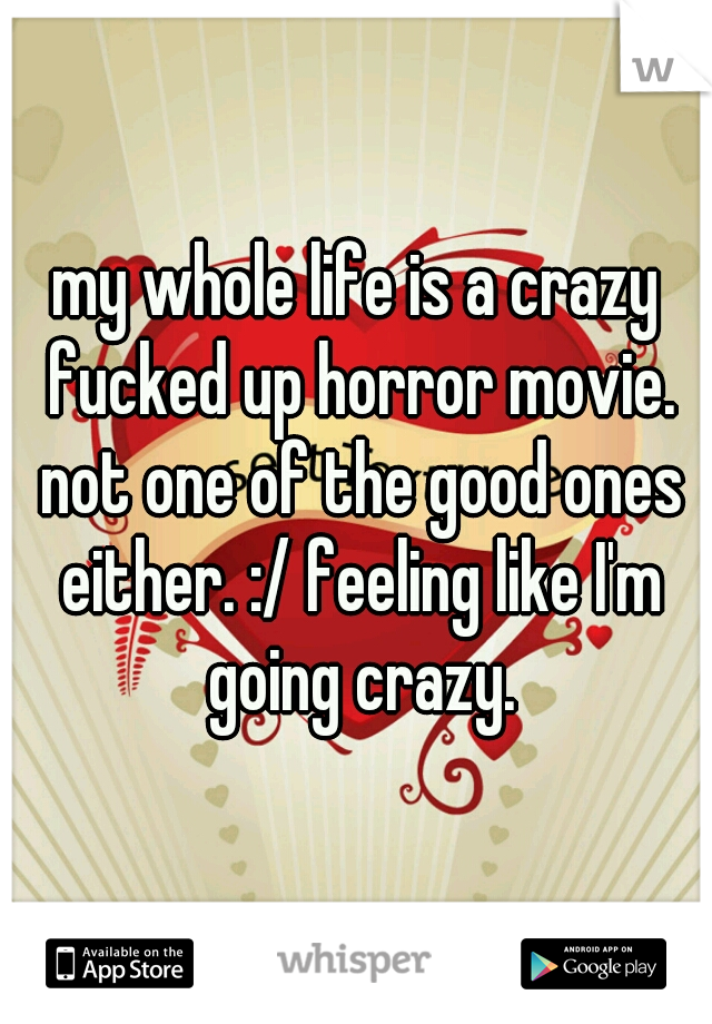 my whole life is a crazy fucked up horror movie. not one of the good ones either. :/ feeling like I'm going crazy.