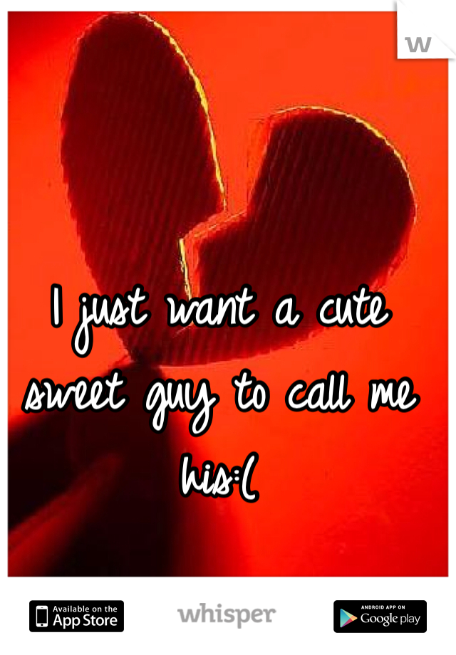 I just want a cute sweet guy to call me his:(