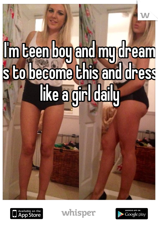 I'm teen boy and my dream is to become this and dress like a girl daily