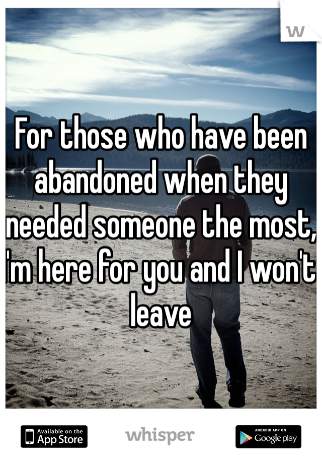 For those who have been abandoned when they needed someone the most,
I'm here for you and I won't leave