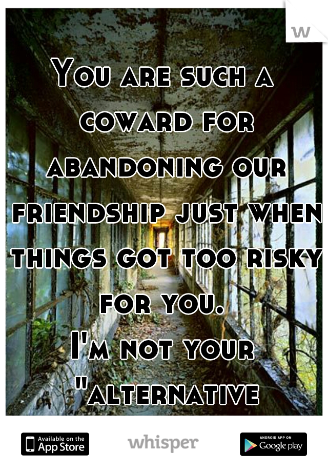 You are such a coward for abandoning our friendship just when things got too risky for you. 
I'm not your "alternative reality", jerk. 