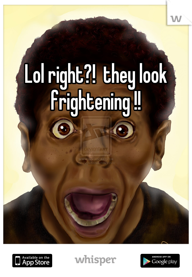 Lol right?!  they look frightening !!