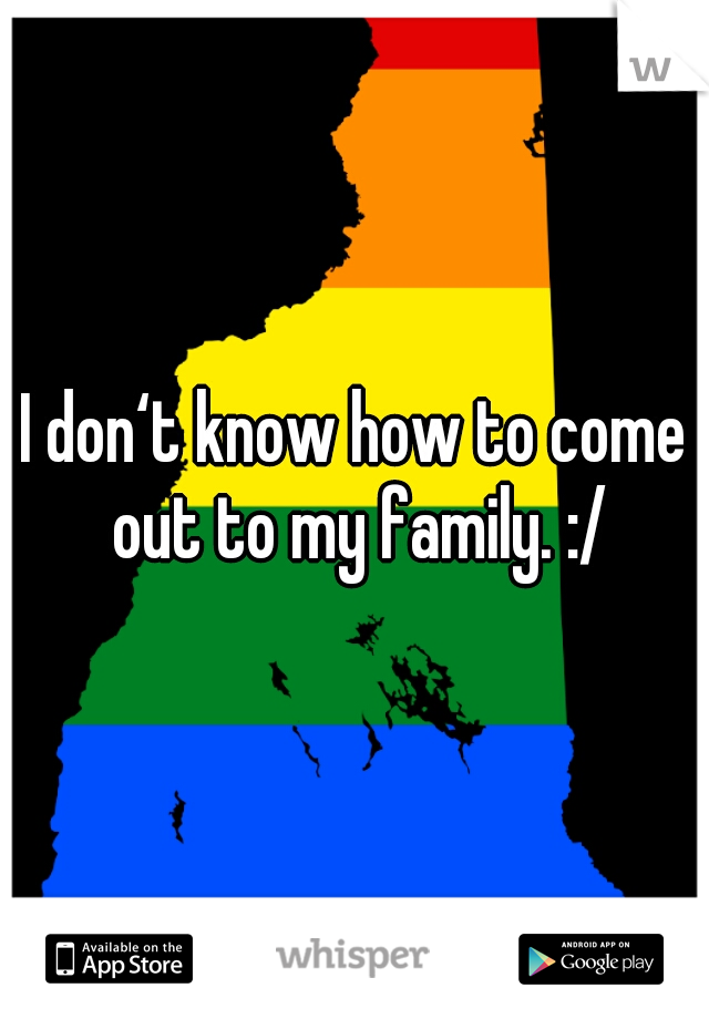 I don‘t know how to come out to my family. :/