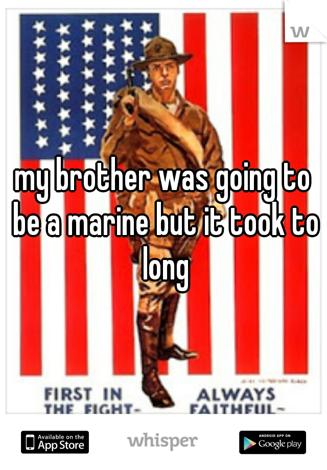 my brother was going to be a marine but it took to long