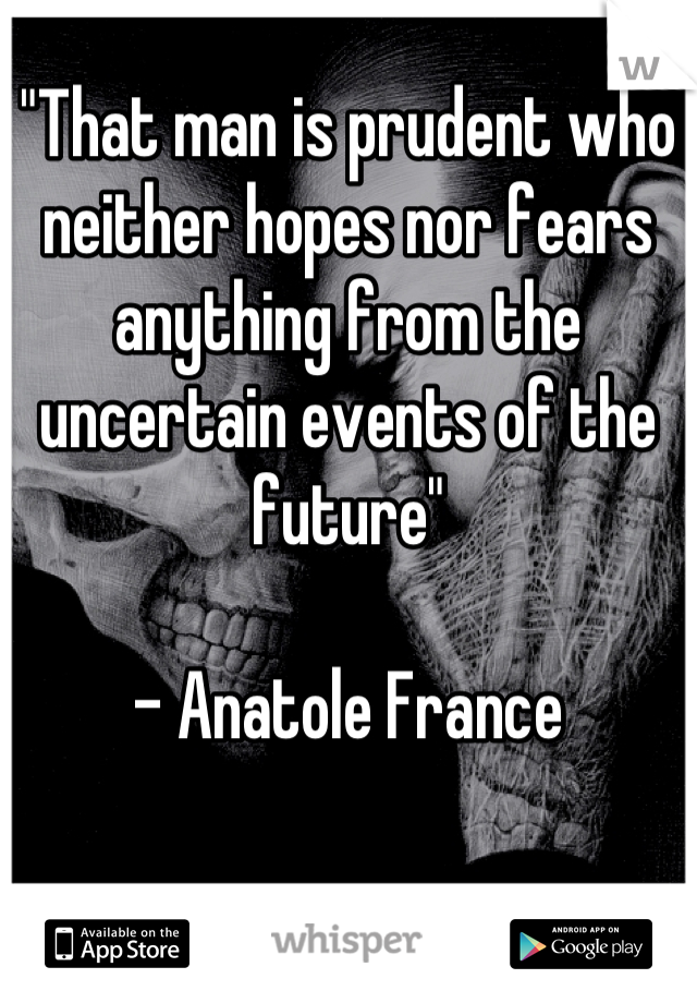 "That man is prudent who neither hopes nor fears anything from the uncertain events of the future"

- Anatole France