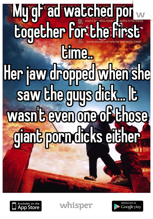 My gf ad watched porn together for the first time..
Her jaw dropped when she saw the guys dick... It wasn't even one of those giant porn dicks either
