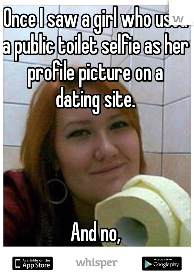 Once I saw a girl who used 
a public toilet selfie as her 
profile picture on a 
dating site.  




And no, 
I didn't ask her out.  