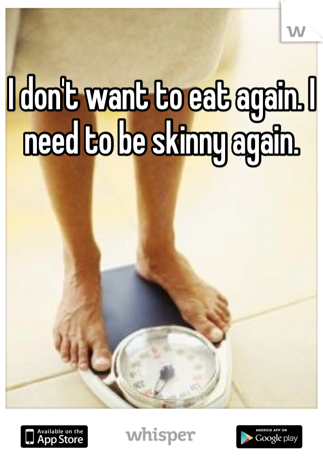 I don't want to eat again. I need to be skinny again. 
