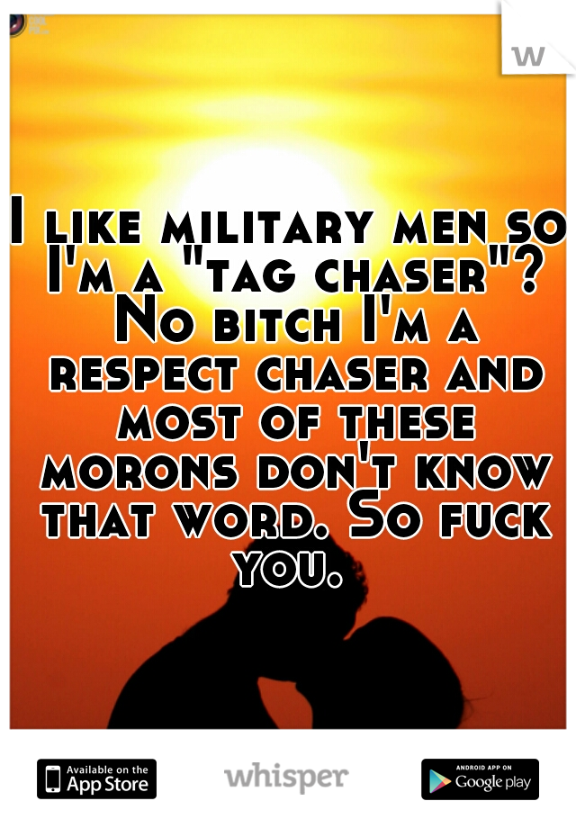 I like military men so I'm a "tag chaser"? No bitch I'm a respect chaser and most of these morons don't know that word. So fuck you. 