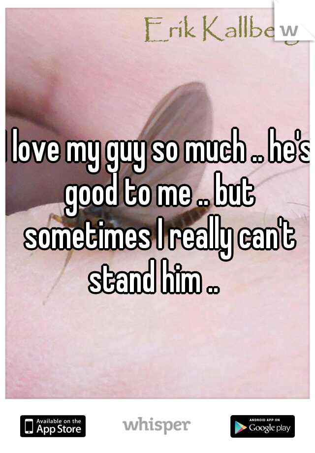 I love my guy so much .. he's good to me .. but sometimes I really can't stand him ..  
