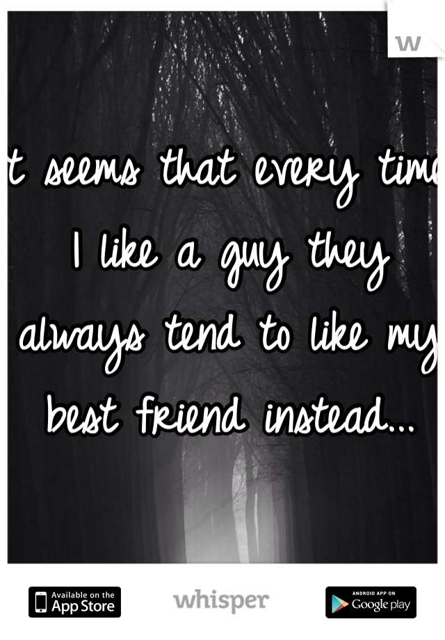 It seems that every time I like a guy they always tend to like my best friend instead...