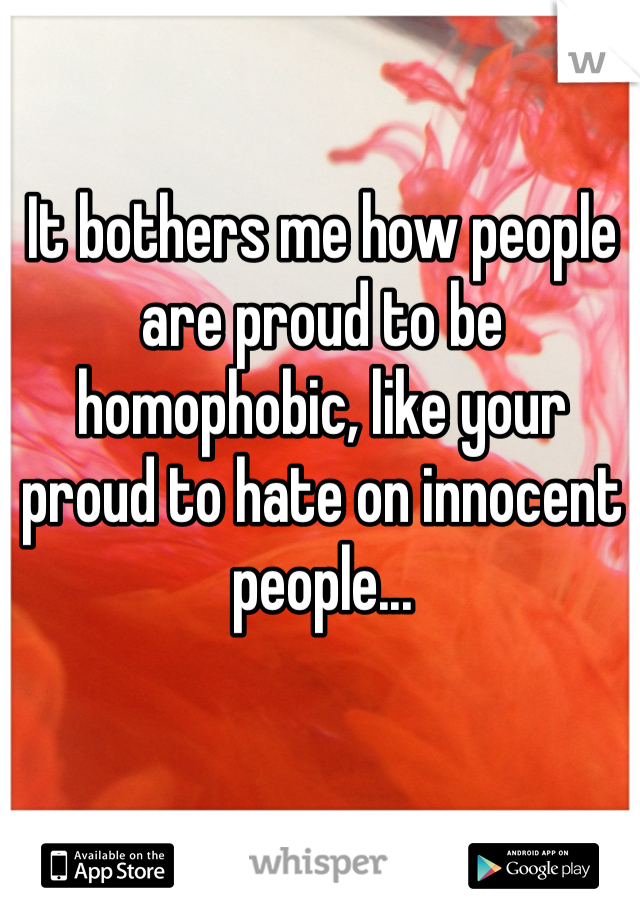 It bothers me how people are proud to be homophobic, like your proud to hate on innocent people...