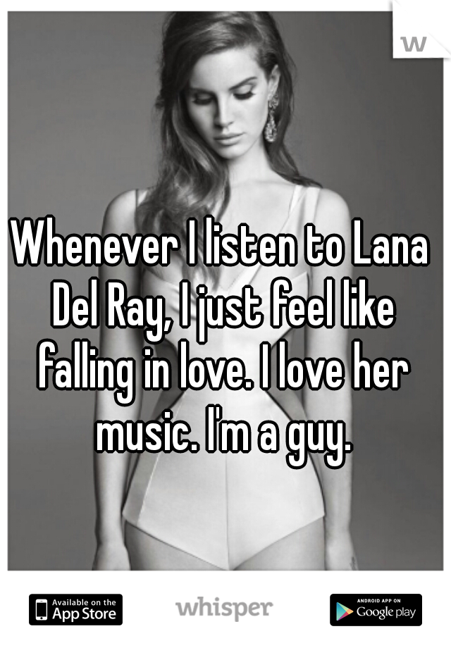 Whenever I listen to Lana Del Ray, I just feel like falling in love. I love her music. I'm a guy.