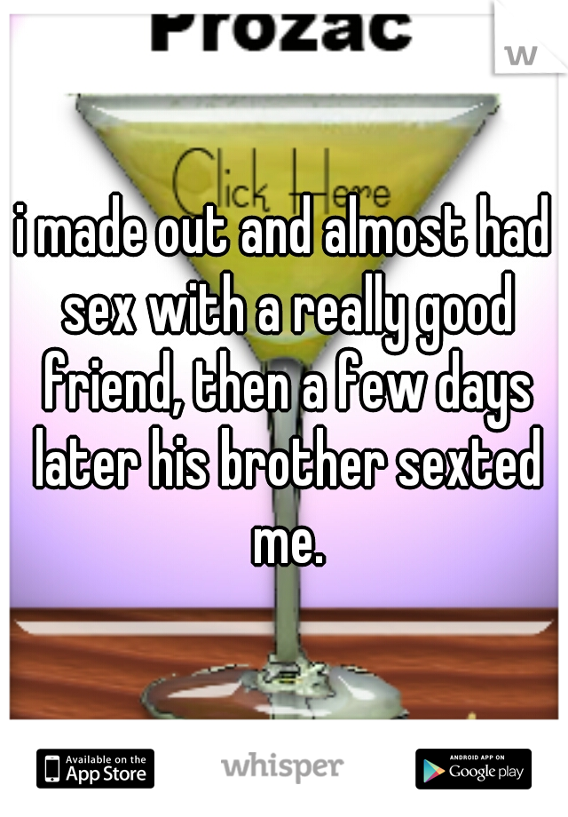 i made out and almost had sex with a really good friend, then a few days later his brother sexted me.