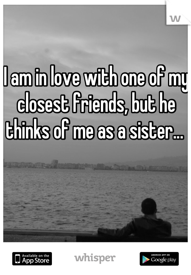 I am in love with one of my closest friends, but he thinks of me as a sister... 