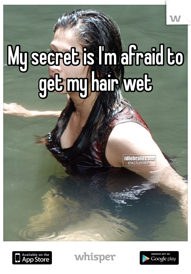 My secret is I'm afraid to get my hair wet