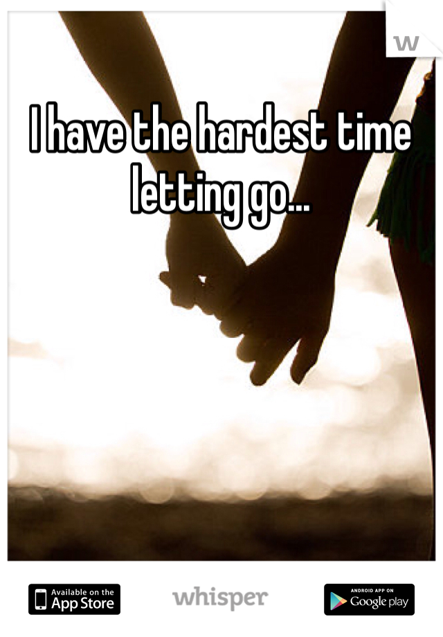 I have the hardest time letting go...