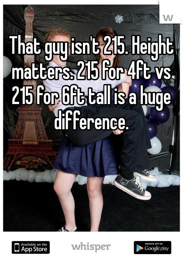 That guy isn't 215. Height matters. 215 for 4ft vs 215 for 6ft tall is a huge difference. 