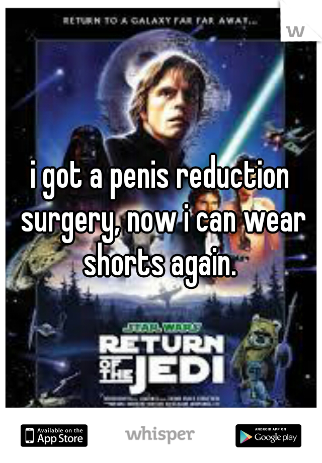 i got a penis reduction surgery, now i can wear shorts again. 