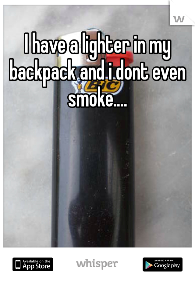 I have a lighter in my backpack and i dont even smoke....