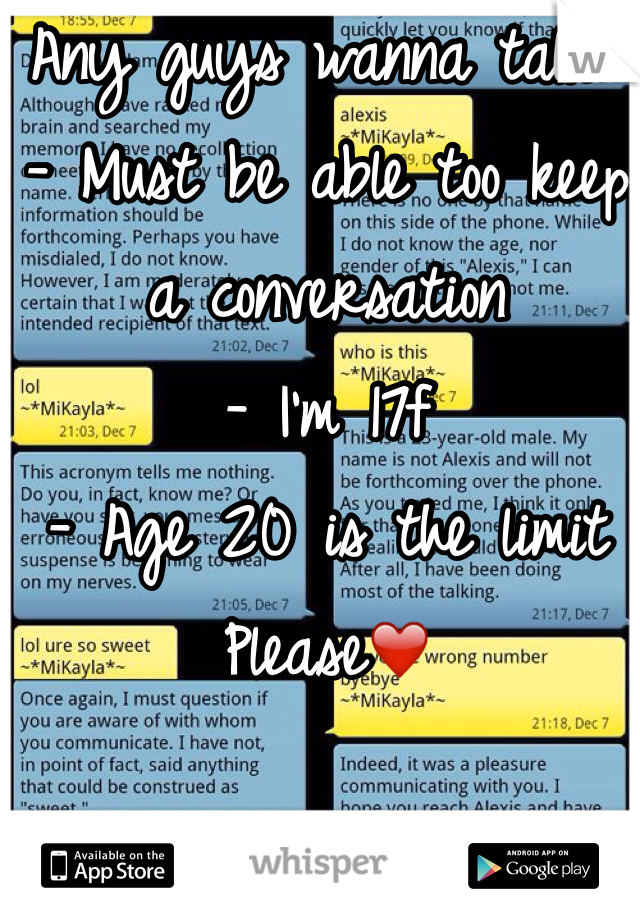 Any guys wanna talk? 
- Must be able too keep a conversation 
- I'm 17f
- Age 20 is the limit
Please❤️