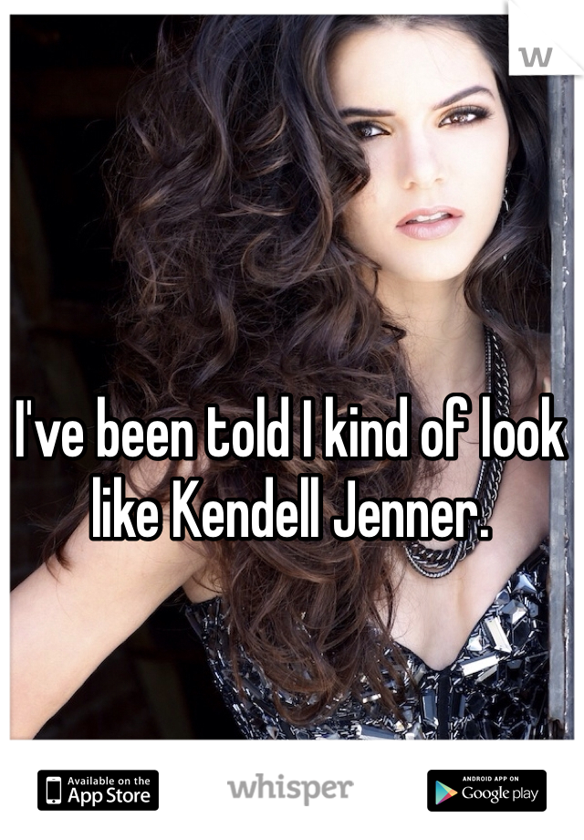I've been told I kind of look like Kendell Jenner. 