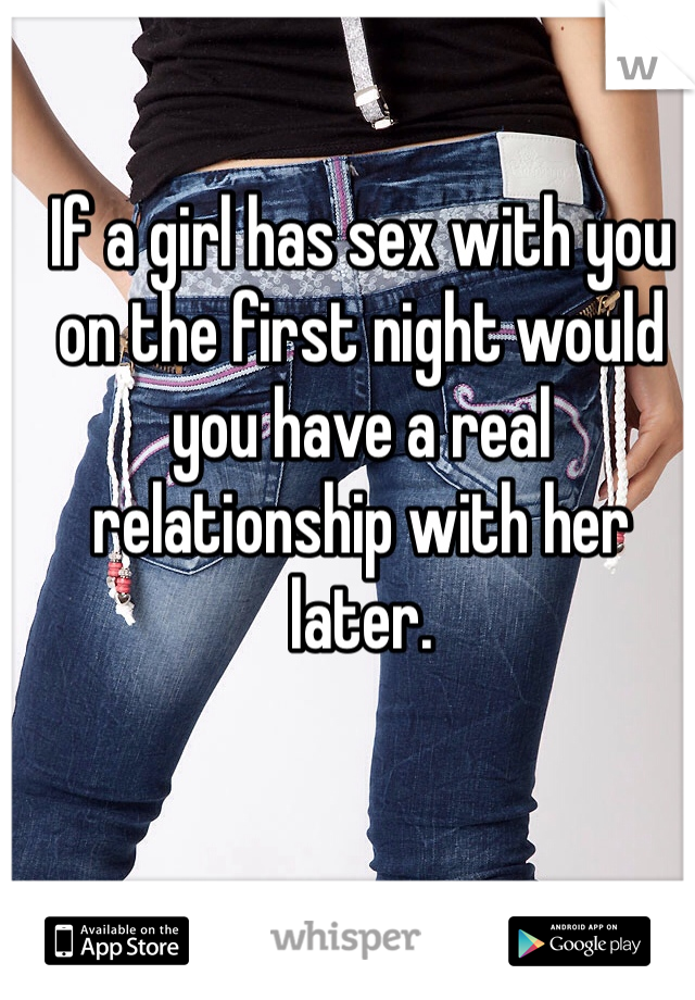 If a girl has sex with you on the first night would you have a real relationship with her later.