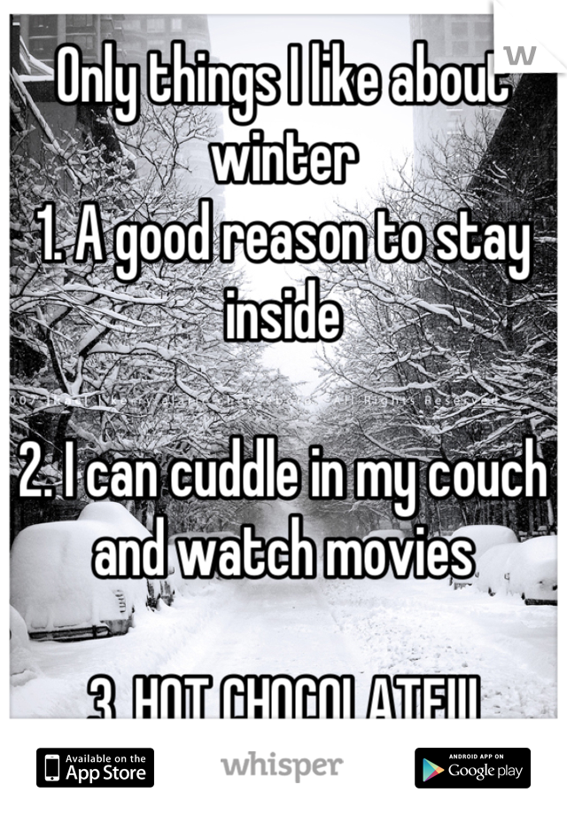 Only things I like about winter
1. A good reason to stay inside

2. I can cuddle in my couch and watch movies

3. HOT CHOCOLATE!!!