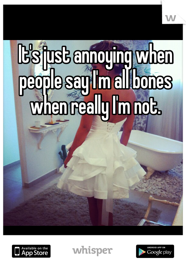 It's just annoying when people say I'm all bones when really I'm not. 
