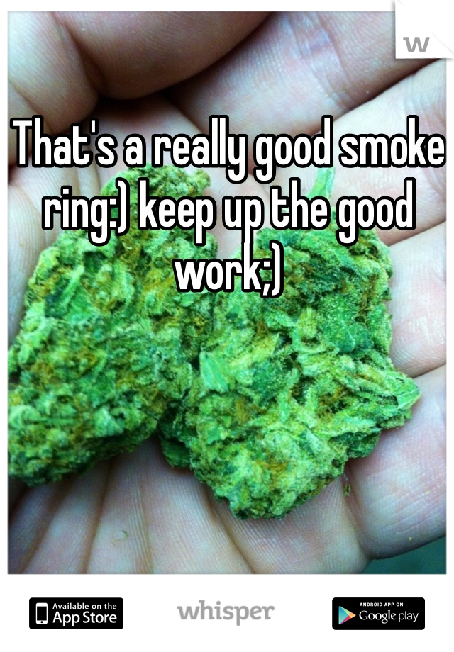 That's a really good smoke ring:) keep up the good work;)
