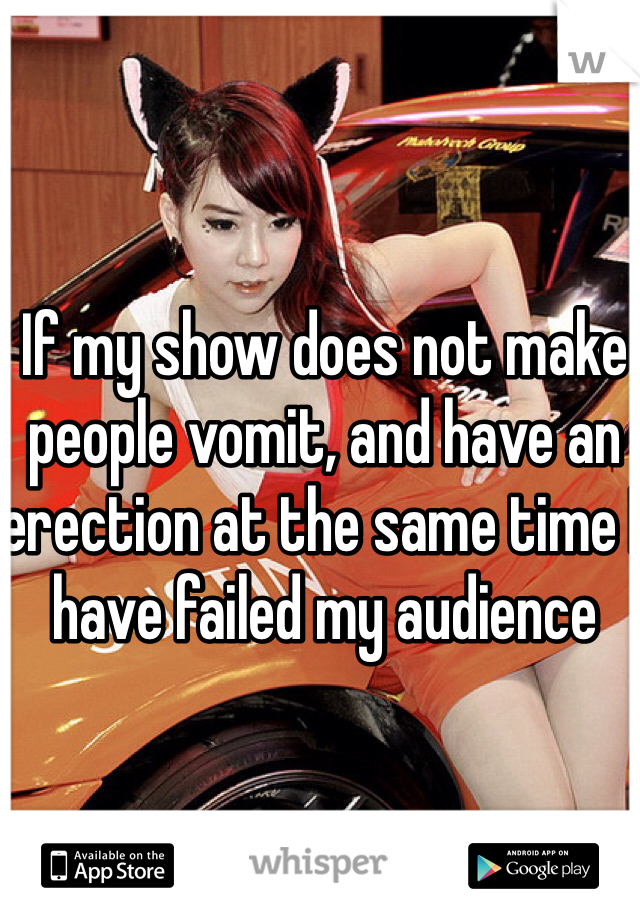 If my show does not make people vomit, and have an erection at the same time I have failed my audience 