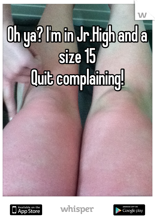 Oh ya? I'm in Jr.High and a size 15 
Quit complaining!