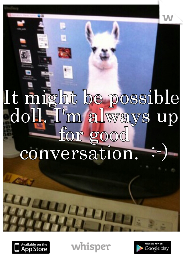 It might be possible doll. I'm always up for good conversation.  :-)