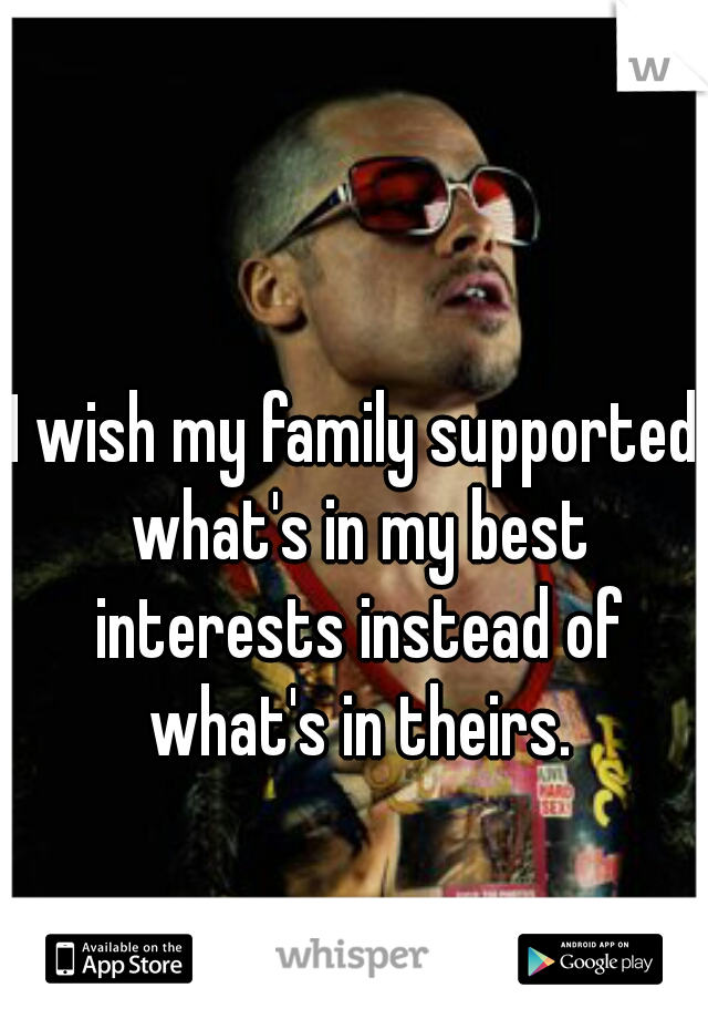 I wish my family supported what's in my best interests instead of what's in theirs.