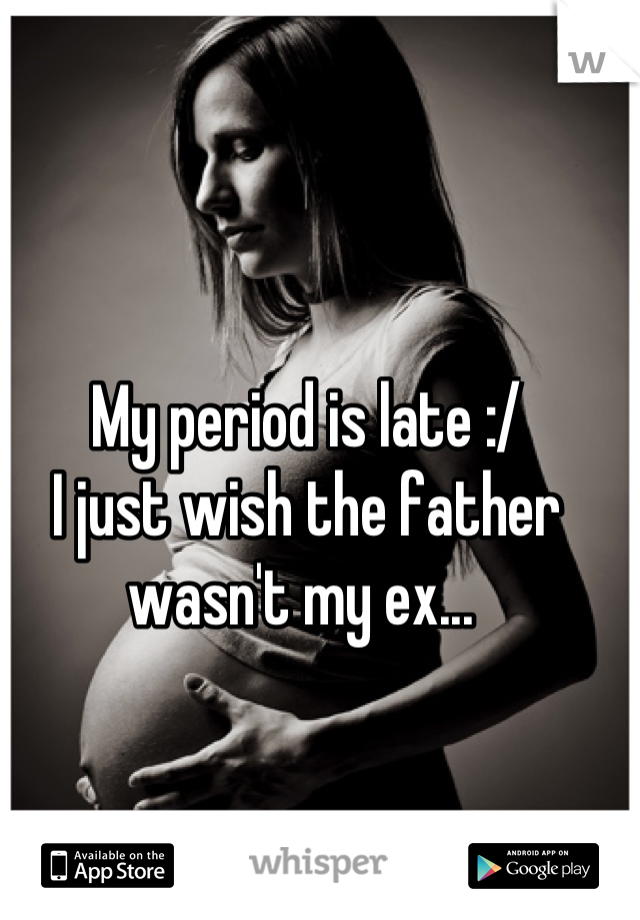 My period is late :/ 
I just wish the father wasn't my ex... 