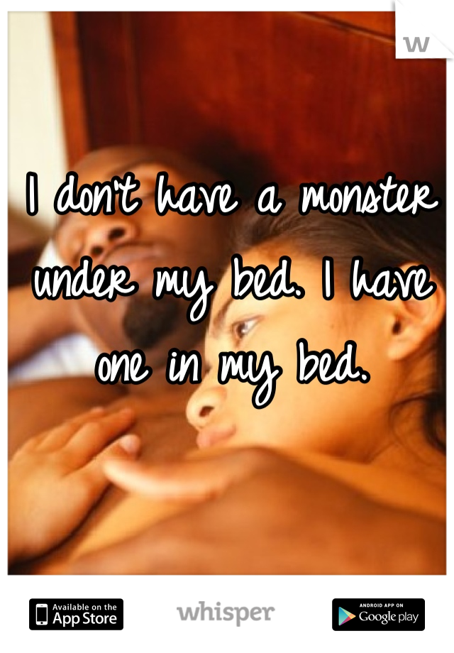 I don't have a monster under my bed. I have one in my bed.