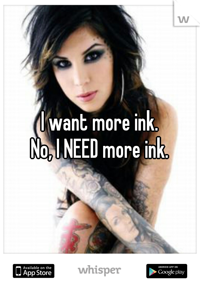 I want more ink.
No, I NEED more ink.