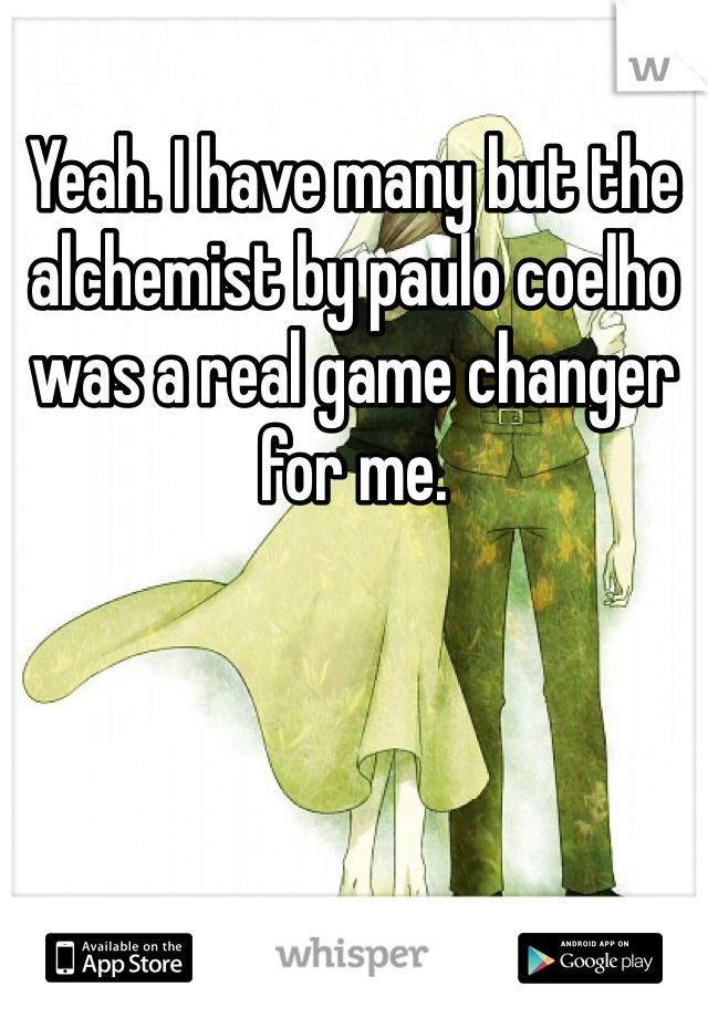 Yeah. I have many but the alchemist by paulo coelho was a real game changer for me.  