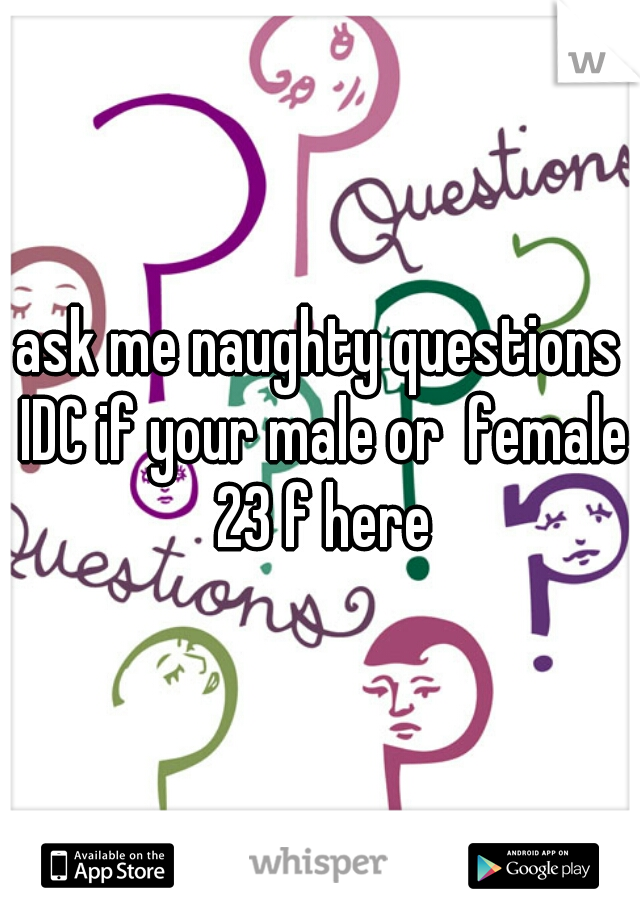 ask me naughty questions IDC if your male or  female 23 f here