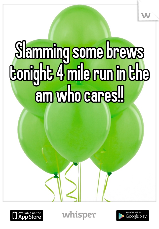 Slamming some brews tonight 4 mile run in the am who cares!!