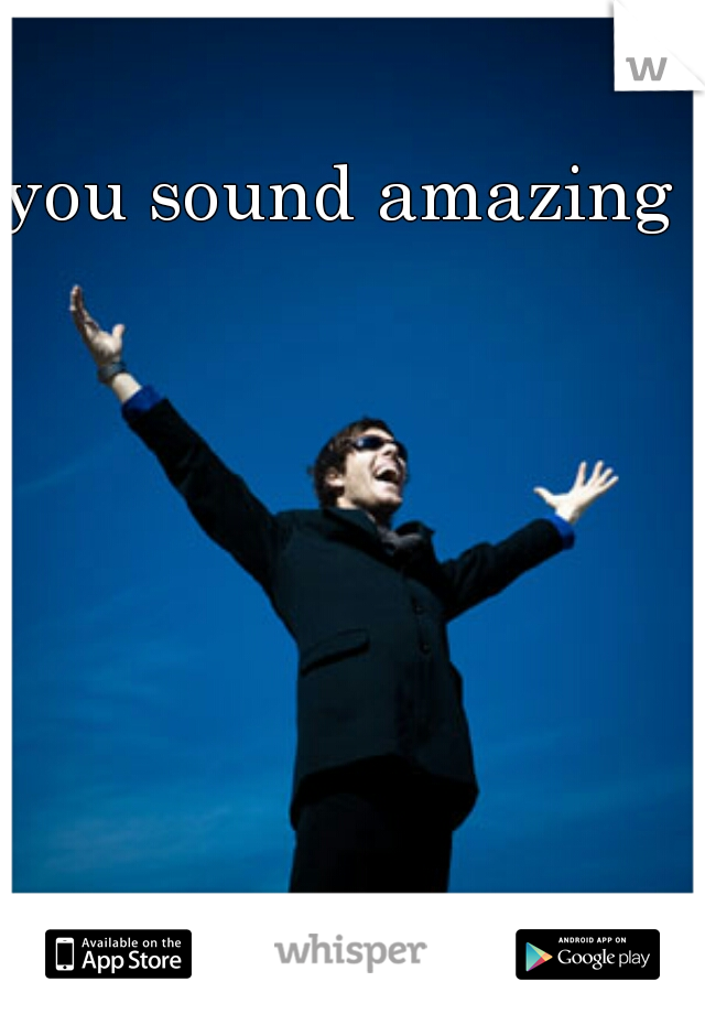 you sound amazing !