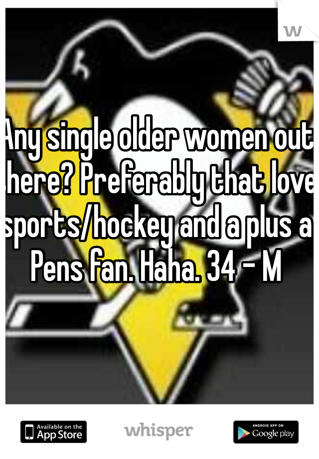 Any single older women out there? Preferably that love sports/hockey and a plus a Pens fan. Haha. 34 - M