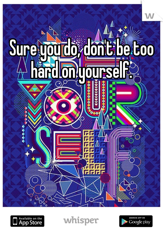 Sure you do, don't be too hard on yourself.