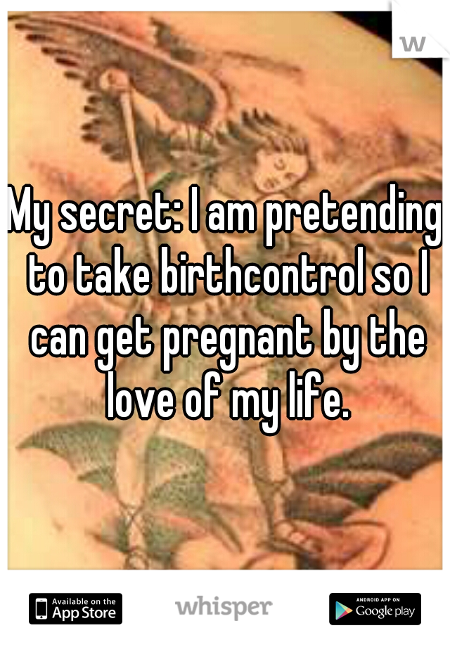 My secret: I am pretending to take birthcontrol so I can get pregnant by the love of my life.