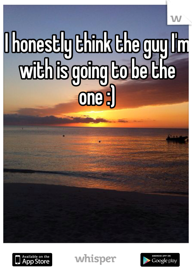 I honestly think the guy I'm with is going to be the one :) 