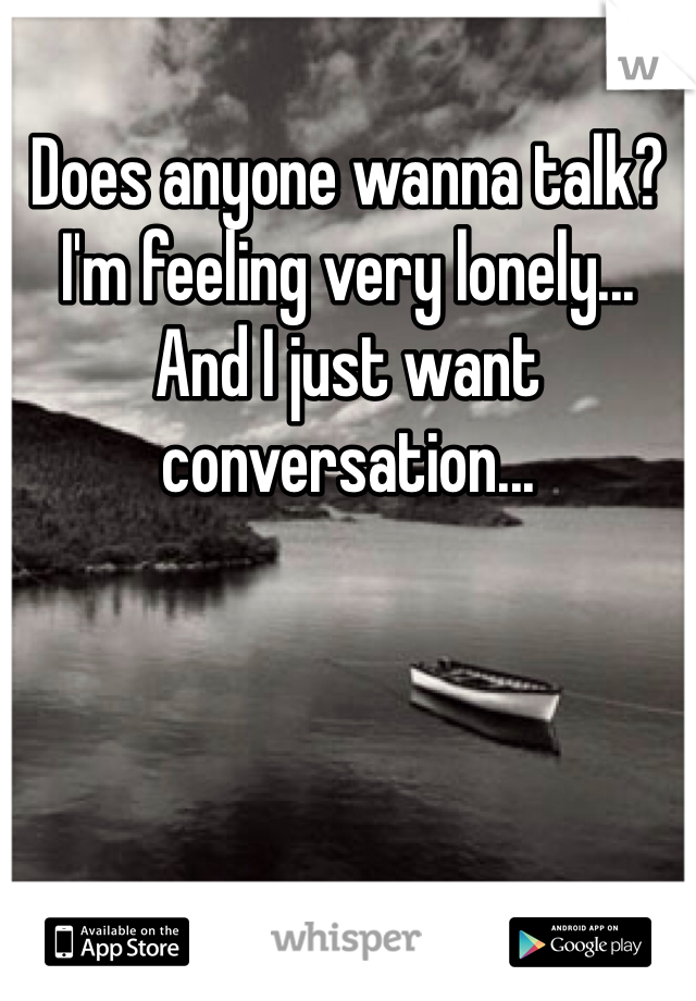 Does anyone wanna talk? I'm feeling very lonely... And I just want conversation...